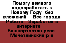 Помогу немного подзаработать к Новому Году, без вложений. - Все города Работа » Заработок в интернете   . Башкортостан респ.,Мечетлинский р-н